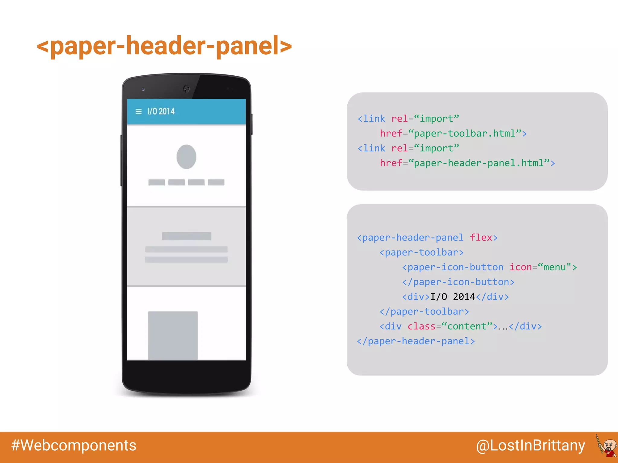 @LostInBrittany#Webcomponents
<paper-header-panel>
<link rel=“import”
href=“paper-toolbar.html”>
<link rel=“import”
href=“paper-header-panel.html”>
<paper-header-panel flex>
<paper-toolbar>
<paper-icon-button icon=“menu">
</paper-icon-button>
<div>I/O 2014</div>
</paper-toolbar>
<div class=“content”>…</div>
</paper-header-panel>
 