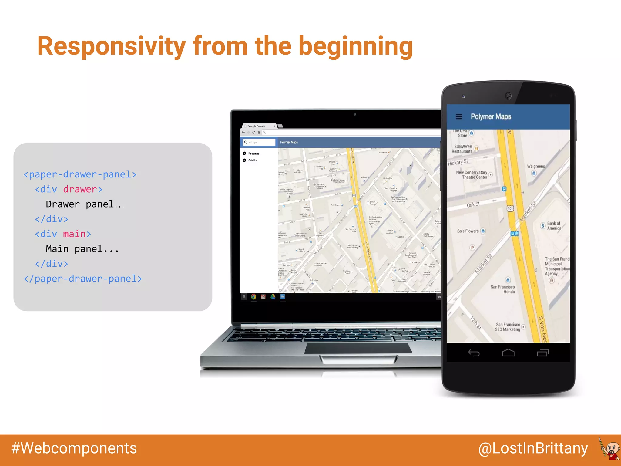 @LostInBrittany#Webcomponents
Responsivity from the beginning
<paper-drawer-panel>
<div drawer>
Drawer panel…
</div>
<div main>
Main panel...
</div>
</paper-drawer-panel>
 