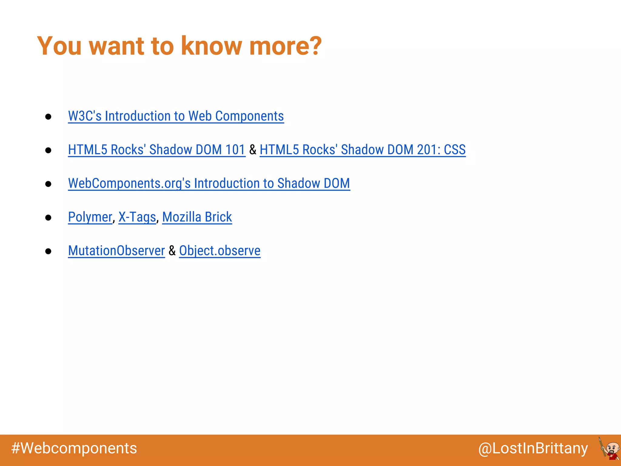 @LostInBrittany#Webcomponents
You want to know more?
● W3C's Introduction to Web Components
● HTML5 Rocks' Shadow DOM 101 & HTML5 Rocks' Shadow DOM 201: CSS
● WebComponents.org's Introduction to Shadow DOM
● Polymer, X-Tags, Mozilla Brick
● MutationObserver & Object.observe
 