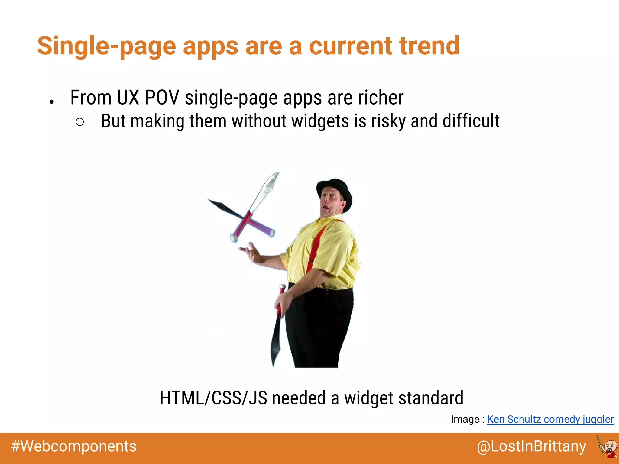 @LostInBrittany#Webcomponents
Single-page apps are a current trend
● From UX POV single-page apps are richer
○ But making them without widgets is risky and difficult
HTML/CSS/JS needed a widget standard
Image : Ken Schultz comedy juggler
 