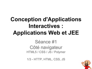 Conception d'Applications
Interactives :
Applications Web et JEE
Séance #1
Côté navigateur
HTML5 / CSS / JS / Polymer
1/3 - HTTP, HTML, CSS, JS
 