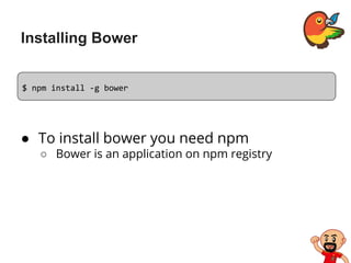 Installing Bower
● To install bower you need npm
○ Bower is an application on npm registry
$ npm install -g bower
 