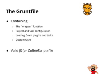The Gruntfile
● Containing
○ The "wrapper" function
○ Project and task configuration
○ Loading Grunt plugins and tasks
○ Custom tasks
● Valid JS (or CoffeeScript) file
 