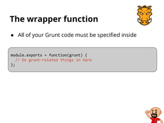 The wrapper function
● All of your Grunt code must be specified inside
module.exports = function(grunt) {
// Do grunt-related things in here
};
 