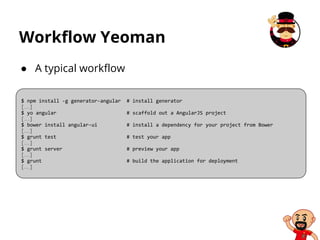 ● A typical workflow
Workflow Yeoman
$ npm install -g generator-angular # install generator
[…]
$ yo angular # scaffold out a AngularJS project
[…]
$ bower install angular-ui # install a dependency for your project from Bower
[…]
$ grunt test # test your app
[…]
$ grunt server # preview your app
[…]
$ grunt # build the application for deployment
[…]
 