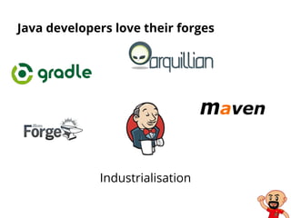 Java developers love their forges
Industrialisation
 