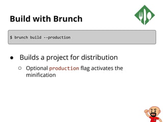 Build with Brunch
● Builds a project for distribution
○ Optional production flag activates the
minification
$ brunch build --production
 