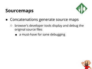 Sourcemaps
● Concatenations generate source maps
○ browser’s developer tools display and debug the
original source files
■ a must-have for sane debugging
 