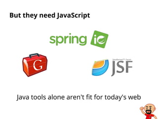 But they need JavaScript
Java tools alone aren't fit for today's web
 