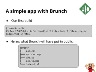 A simple app with Brunch
● Our first build
● Here’s what Brunch will have put in public:
$ brunch build
25 Feb 17:07:20 - info: compiled 2 files into 2 files, copied
index.html in 94ms
public/
├── app.css
├── app.css.map
├── app.js
├── app.js.map
└── index.html
 