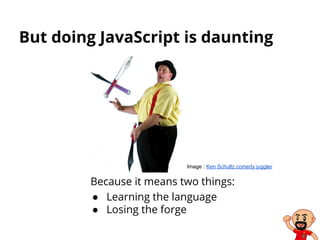 But doing JavaScript is daunting
Because it means two things:
● Learning the language
● Losing the forge
Image : Ken Schultz comedy juggler
 