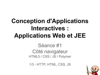 Conception d'Applications
Interactives :
Applications Web et JEE
Séance #1
Côté navigateur
HTML5 / CSS / JS / Polymer
1/3 - HTTP, HTML, CSS, JS
 