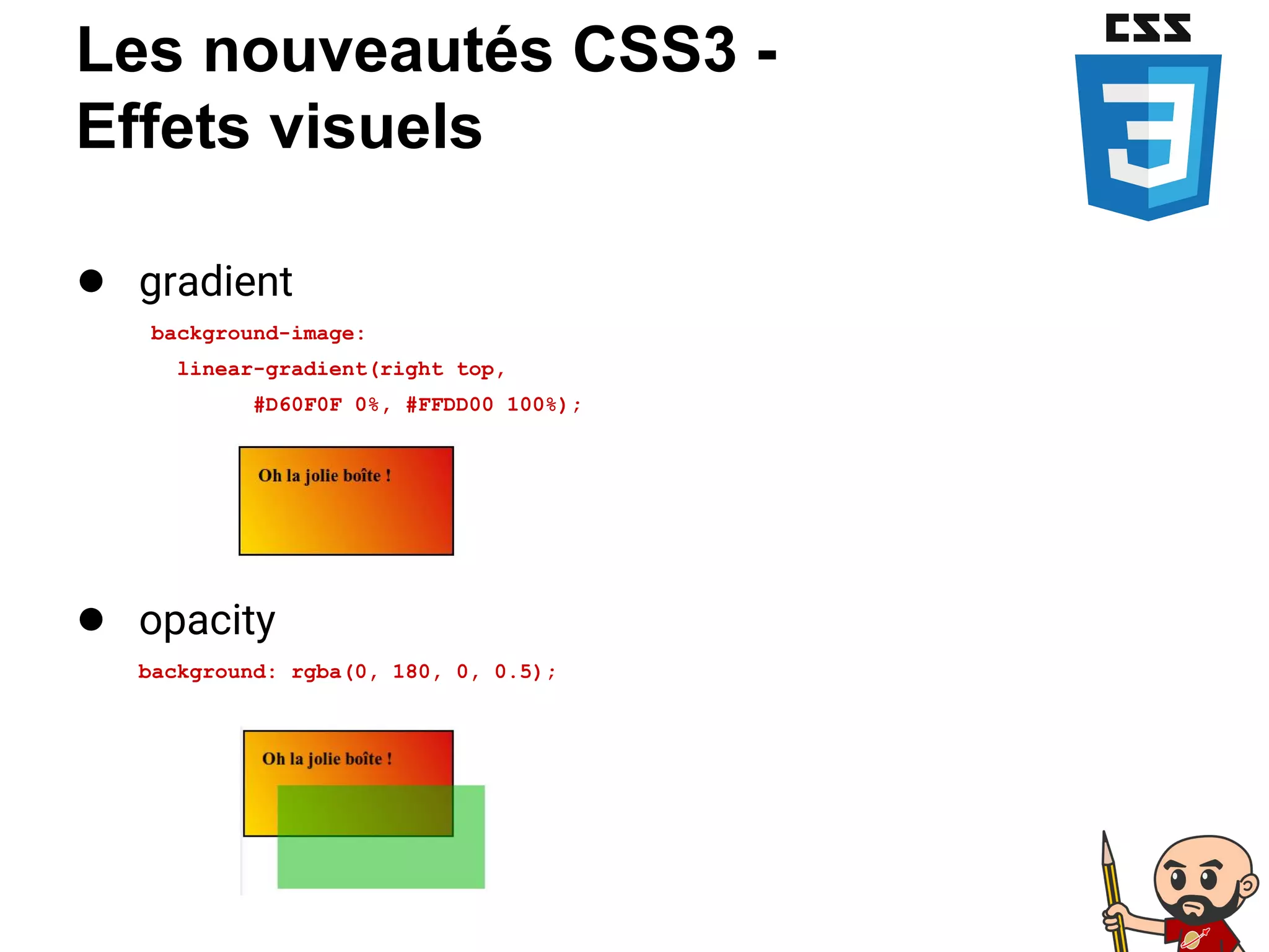 Les nouveautés CSS3 -
Effets visuels
● gradient
background-image:
linear-gradient(right top,
#D60F0F 0%, #FFDD00 100%);
● opacity
background: rgba(0, 180, 0, 0.5);
 