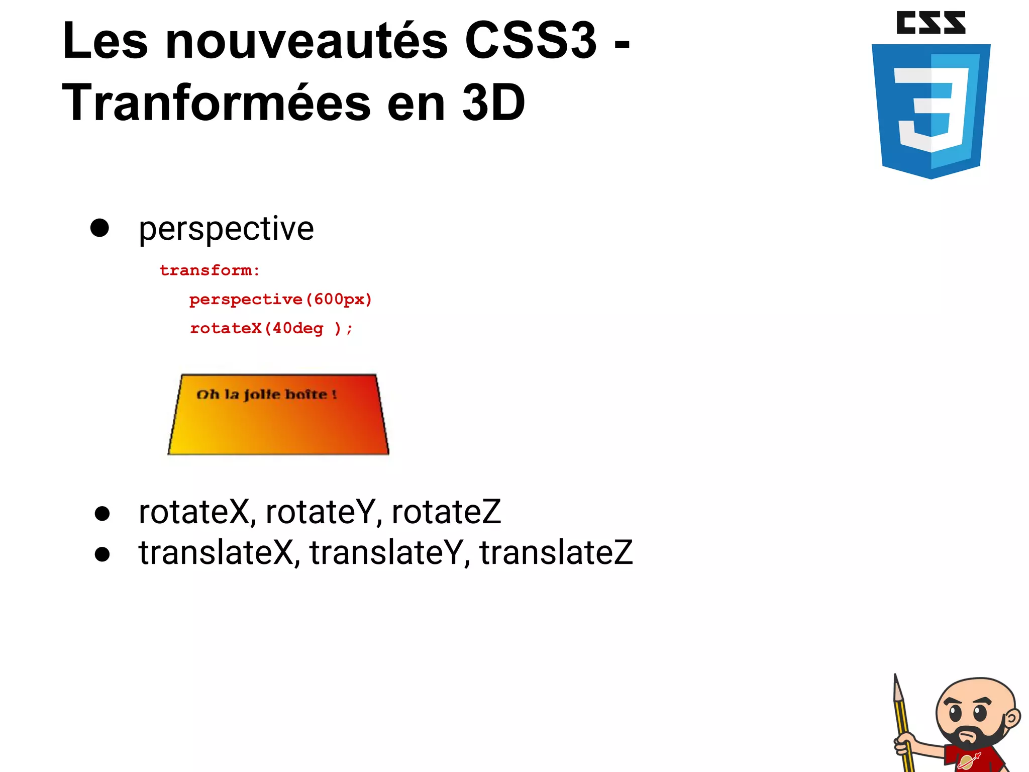 Les nouveautés CSS3 -
Tranformées en 3D
● perspective
transform:
perspective(600px)
rotateX(40deg );
● rotateX, rotateY, rotateZ
● translateX, translateY, translateZ
 