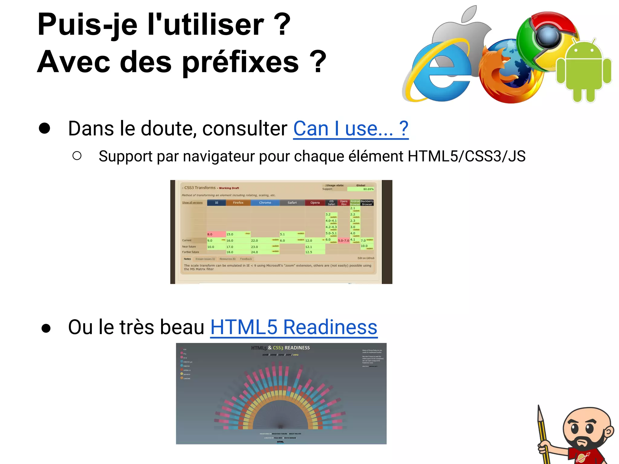 Puis-je l'utiliser ?
Avec des préfixes ?
● Dans le doute, consulter Can I use... ?
○ Support par navigateur pour chaque élément HTML5/CSS3/JS
● Ou le très beau HTML5 Readiness
 