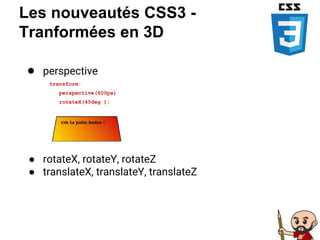 Les nouveautés CSS3 -
Tranformées en 3D
● perspective
transform:
perspective(600px)
rotateX(40deg );
● rotateX, rotateY, rotateZ
● translateX, translateY, translateZ
 