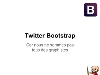 Twitter Bootstrap
Car nous ne sommes pas
tous des graphistes
 