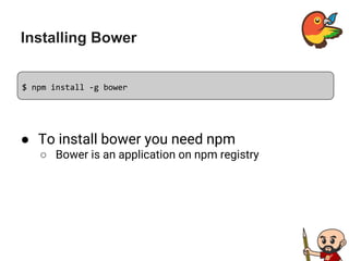 Installing Bower
● To install bower you need npm
○ Bower is an application on npm registry
$ npm install -g bower
 