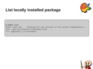 List locally installed package
$ bower list
bower check-new Checking for new versions of the project dependencies...
test ~/git/breizhbeans/forge/bower/test
└── angular#1.2.4 extraneous
 
