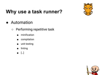Why use a task runner?
● Automation
○ Performing repetitive task
■ minification
■ compilation
■ unit testing
■ linting
■ […]
 