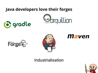 Java developers love their forges
Industrialisation
 
