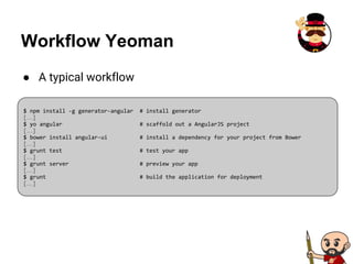 ● A typical workflow
Workflow Yeoman
$ npm install -g generator-angular # install generator
[…]
$ yo angular # scaffold out a AngularJS project
[…]
$ bower install angular-ui # install a dependency for your project from Bower
[…]
$ grunt test # test your app
[…]
$ grunt server # preview your app
[…]
$ grunt # build the application for deployment
[…]
 