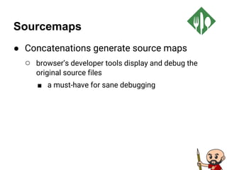 Sourcemaps
● Concatenations generate source maps
○ browser’s developer tools display and debug the
original source files
■ a must-have for sane debugging
 