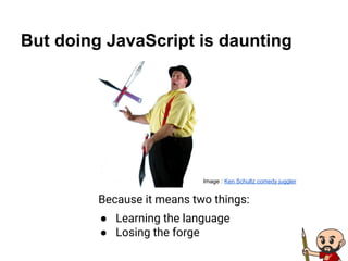 But doing JavaScript is daunting
Because it means two things:
● Learning the language
● Losing the forge
Image : Ken Schultz comedy juggler
 