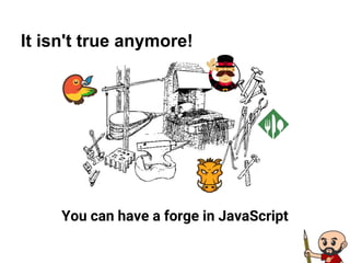 It isn't true anymore!
You can have a forge in JavaScript
 