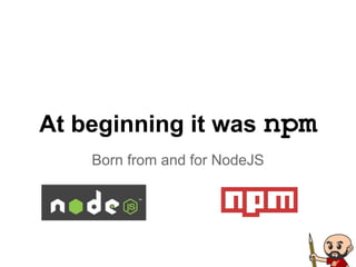 At beginning it was npm
Born from and for NodeJS
 