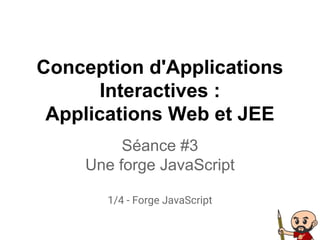 Conception d'Applications
Interactives :
Applications Web et JEE
Séance #3
Une forge JavaScript
1/4 - Forge JavaScript
 