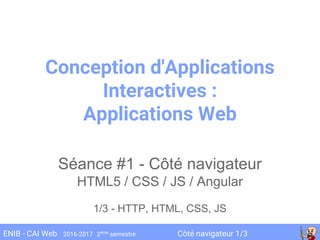 Côté navigateur 1/3ENIB - CAI Web 2016-2017 2ème
semestre
Conception d'Applications
Interactives :
Applications Web
Séance #1 - Côté navigateur
HTML5 / CSS / JS / Angular
1/3 - HTTP, HTML, CSS, JS
 