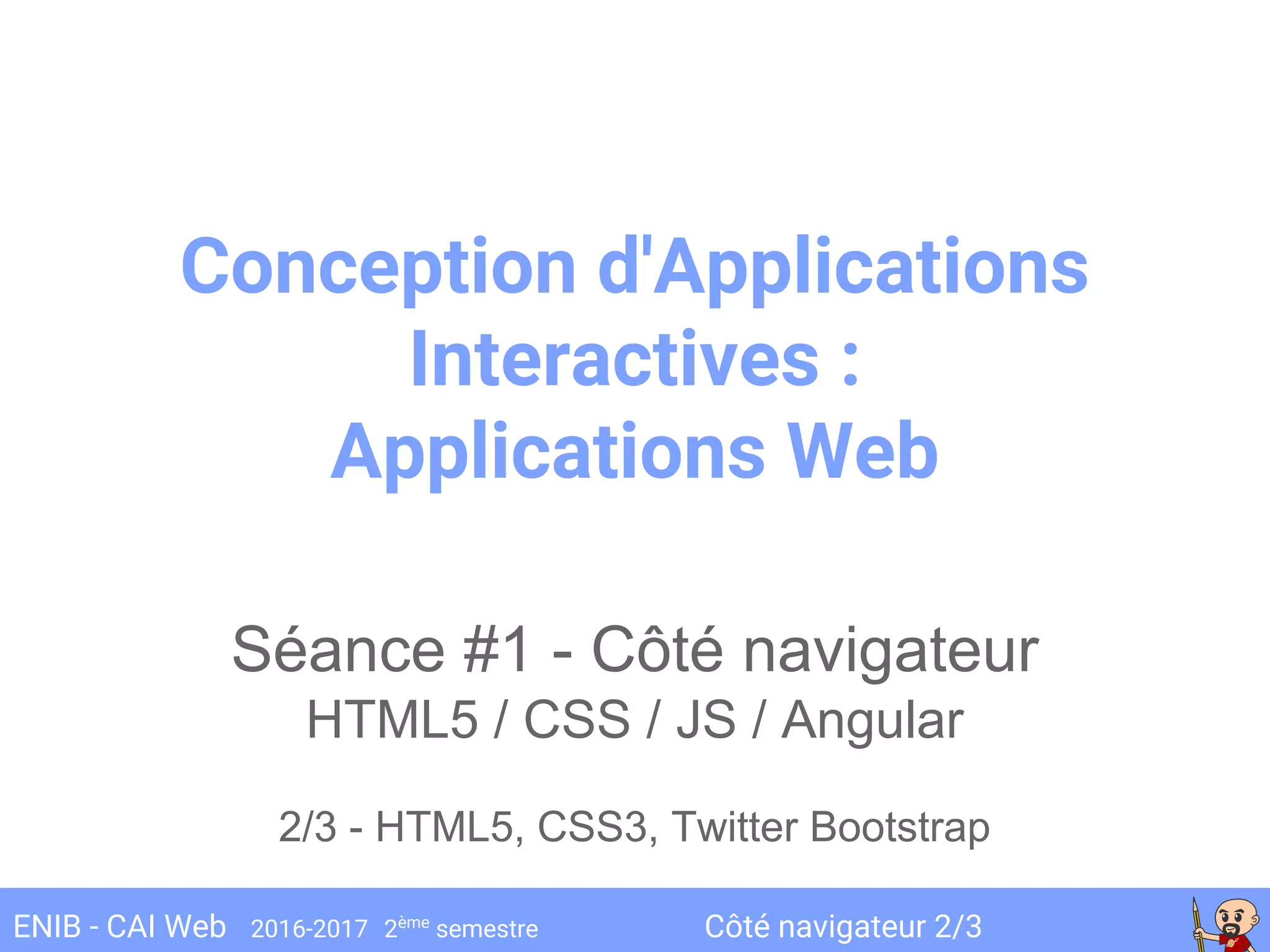 Côté navigateur 2/3ENIB - CAI Web 2016-2017 2ème
semestre
Conception d'Applications
Interactives :
Applications Web
Séance #1 - Côté navigateur
HTML5 / CSS / JS / Angular
2/3 - HTML5, CSS3, Twitter Bootstrap
 
