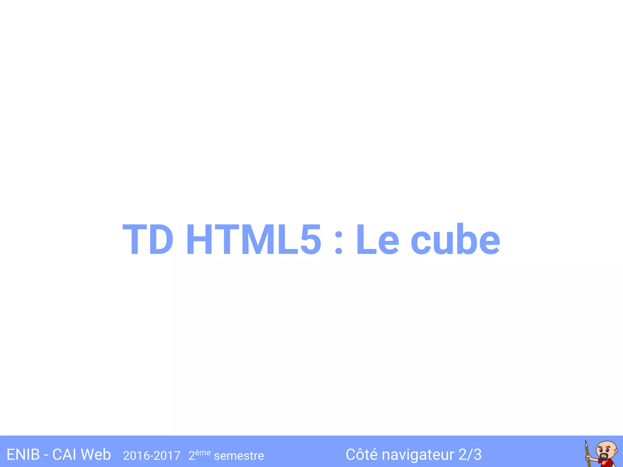 Côté navigateur 2/3ENIB - CAI Web 2016-2017 2ème
semestre
TD HTML5 : Le cube
 