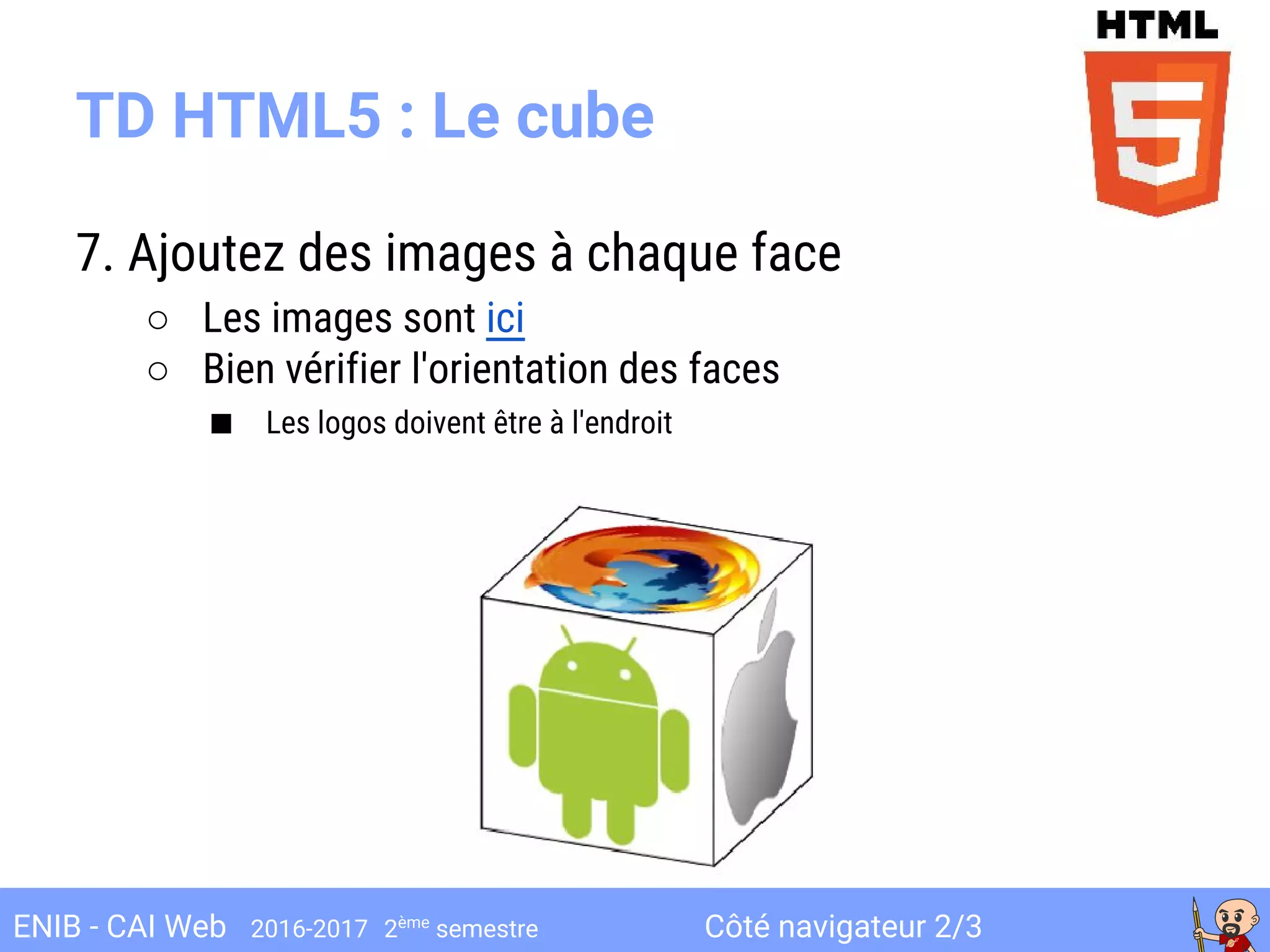 Côté navigateur 2/3ENIB - CAI Web 2016-2017 2ème
semestre
7. Ajoutez des images à chaque face
○ Les images sont ici
○ Bien vérifier l'orientation des faces
■ Les logos doivent être à l'endroit
TD HTML5 : Le cube
 