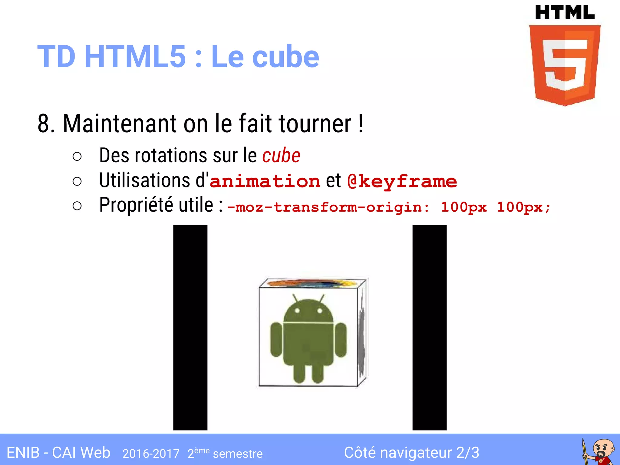 Côté navigateur 2/3ENIB - CAI Web 2016-2017 2ème
semestre
8. Maintenant on le fait tourner !
○ Des rotations sur le cube
○ Utilisations d'animation et @keyframe
○ Propriété utile : -moz-transform-origin: 100px 100px;
TD HTML5 : Le cube
 