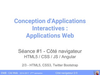 Côté navigateur 2/3ENIB - CAI Web 2016-2017 2ème
semestre
Conception d'Applications
Interactives :
Applications Web
Séance #1 - Côté navigateur
HTML5 / CSS / JS / Angular
2/3 - HTML5, CSS3, Twitter Bootstrap
 