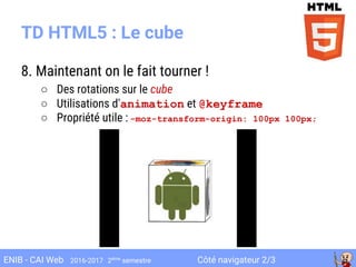 Côté navigateur 2/3ENIB - CAI Web 2016-2017 2ème
semestre
8. Maintenant on le fait tourner !
○ Des rotations sur le cube
○ Utilisations d'animation et @keyframe
○ Propriété utile : -moz-transform-origin: 100px 100px;
TD HTML5 : Le cube
 