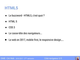Côté navigateur 2/3ENIB - CAI Web 2016-2017 2ème
semestre
● Le buzzword - HTML5, c'est quoi ?
● HTML 5
● CSS 3
● Le casse-tête des navigateurs...
● Le web en 2017, mobile first, le responsive design...
HTML5
 