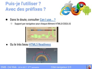 Côté navigateur 2/3ENIB - CAI Web 2016-2017 2ème
semestre
Puis-je l'utiliser ?
Avec des préfixes ?
● Dans le doute, consulter Can I use... ?
○ Support par navigateur pour chaque élément HTML5/CSS3/JS
● Ou le très beau HTML5 Readiness
 