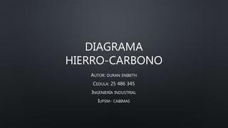 DIAGRAMA
HIERRO-CARBONO
AUTOR: DURAN ENIBETH
CEDULA: 25 486 345
INGENIERÍA INDUSTRIAL
IUPSM- CABIMAS
 