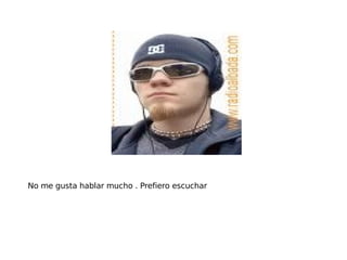 No me gusta hablar mucho . Prefiero escuchar 