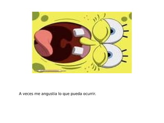 A veces me angustia lo que pueda ocurrir. 