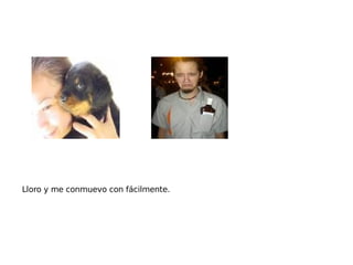 Lloro y me conmuevo con fácilmente. 