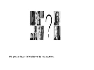Me gusta llevar la iniciativa de los asuntos. 