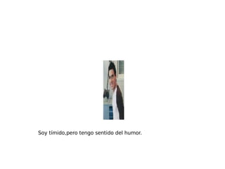 Soy tímido,pero tengo sentido del humor. 
