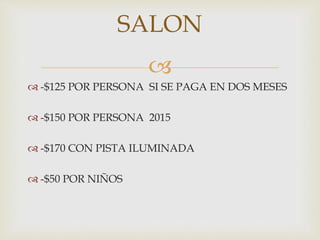 
 -$125 POR PERSONA SI SE PAGA EN DOS MESES
 -$150 POR PERSONA 2015
 -$170 CON PISTA ILUMINADA
 -$50 POR NIÑOS
SALON
 