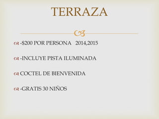 
 -$200 POR PERSONA 2014,2015
 -INCLUYE PISTA ILUMINADA
 COCTEL DE BIENVENIDA
 -GRATIS 30 NIÑOS
TERRAZA
 
