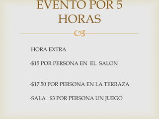 
HORA EXTRA
-$15 POR PERSONA EN EL SALON
-$17.50 POR PERSONA EN LA TERRAZA
-SALA $3 POR PERSONA UN JUEGO
EVENTO POR 5
HORAS
 