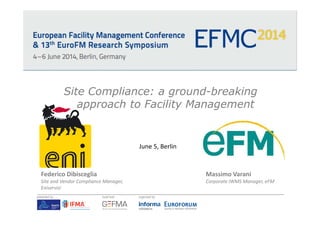 SiteSite ComplianceCompliance: a: a groundground--breakingbreaking
approachapproach toto FacilityFacility ManagementManagement
local host: organized by:presented by:
June 5, Berlin
Federico Dibisceglia
Site and Vendor Compliance Manager,
Eniservizi
Massimo Varani
Corporate IWMS Manager, eFM
 